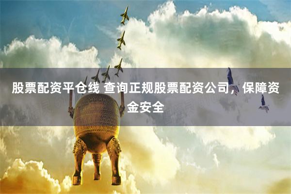 股票配资平仓线 查询正规股票配资公司，保障资金安全