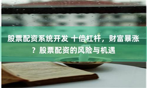 股票配资系统开发 十倍杠杆，财富暴涨？股票配资的风险与机遇