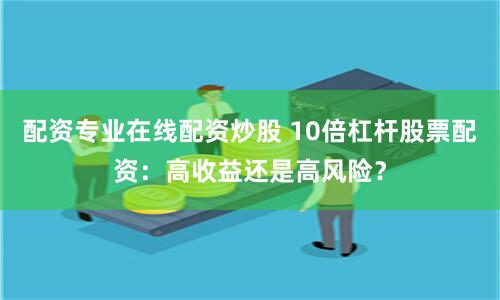 配资专业在线配资炒股 10倍杠杆股票配资：高收益还是高风险？