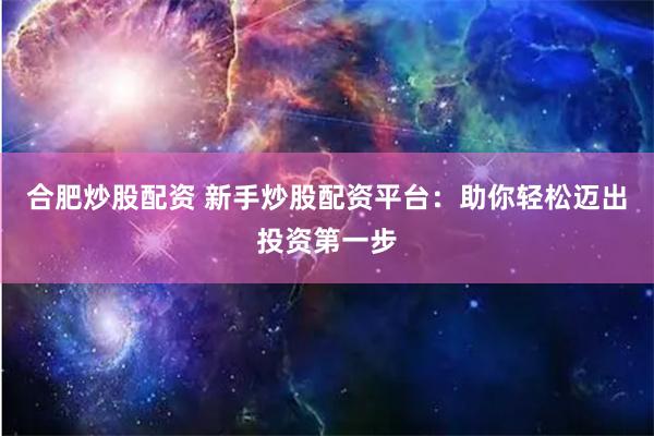 合肥炒股配资 新手炒股配资平台：助你轻松迈出投资第一步