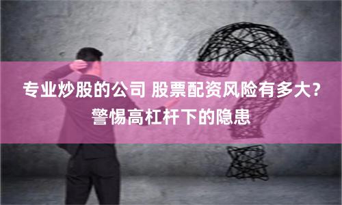 专业炒股的公司 股票配资风险有多大？警惕高杠杆下的隐患