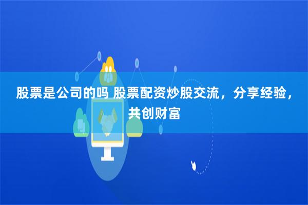 股票是公司的吗 股票配资炒股交流，分享经验，共创财富