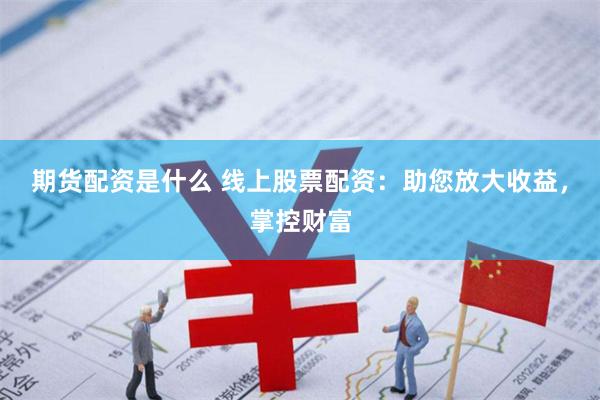 期货配资是什么 线上股票配资：助您放大收益，掌控财富