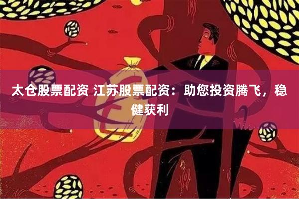 太仓股票配资 江苏股票配资：助您投资腾飞，稳健获利