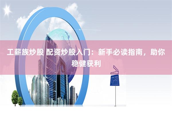 工薪族炒股 配资炒股入门：新手必读指南，助你稳健获利