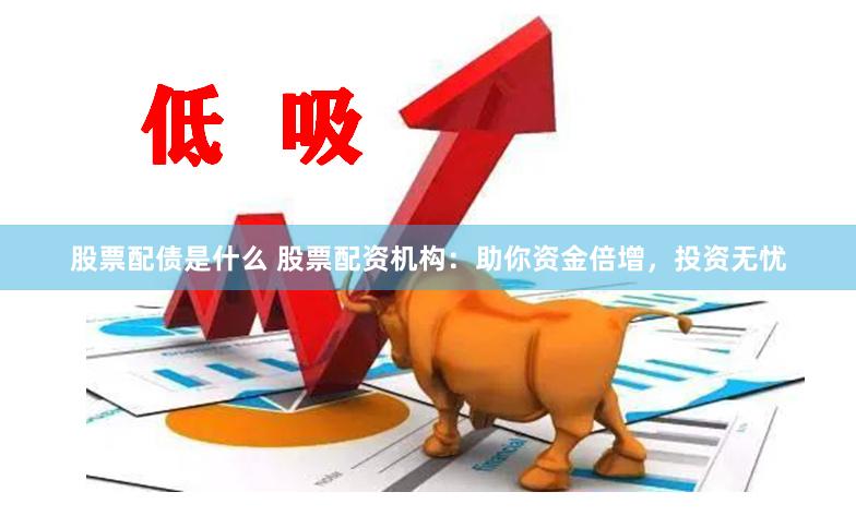 股票配债是什么 股票配资机构：助你资金倍增，投资无忧