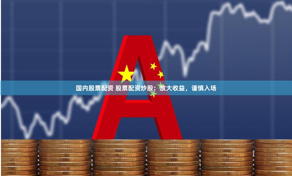 国内股票配资 股票配资炒股：放大收益，谨慎入场