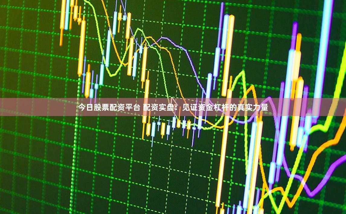 今日股票配资平台 配资实盘：见证资金杠杆的真实力量