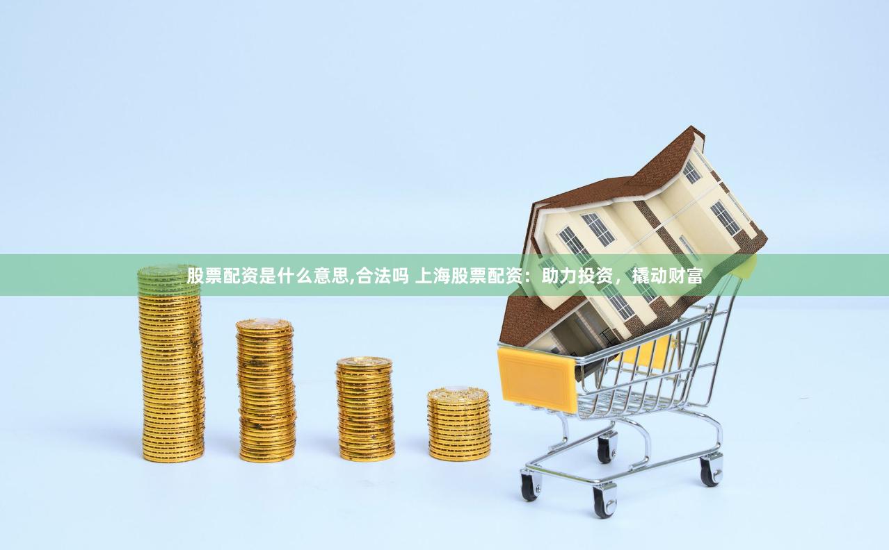 股票配资是什么意思,合法吗 上海股票配资：助力投资，撬动财富