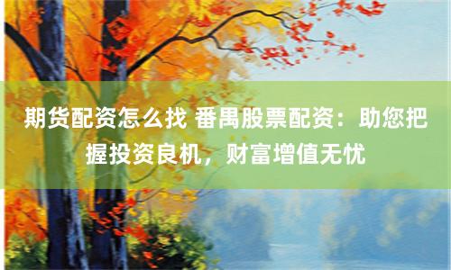 期货配资怎么找 番禺股票配资：助您把握投资良机，财富增值无忧