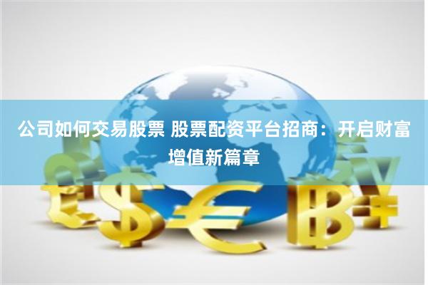 公司如何交易股票 股票配资平台招商：开启财富增值新篇章