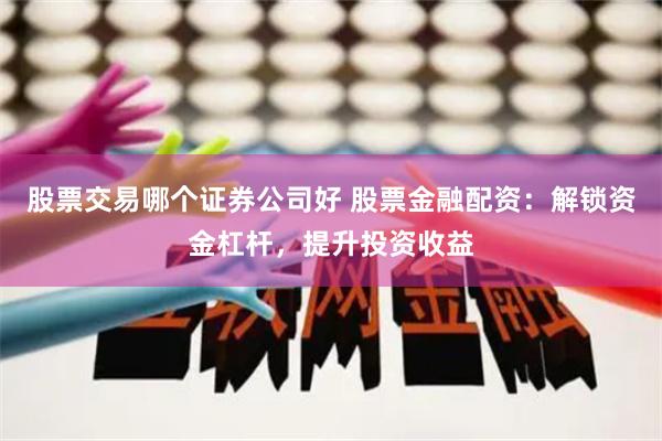 股票交易哪个证券公司好 股票金融配资：解锁资金杠杆，提升投资收益