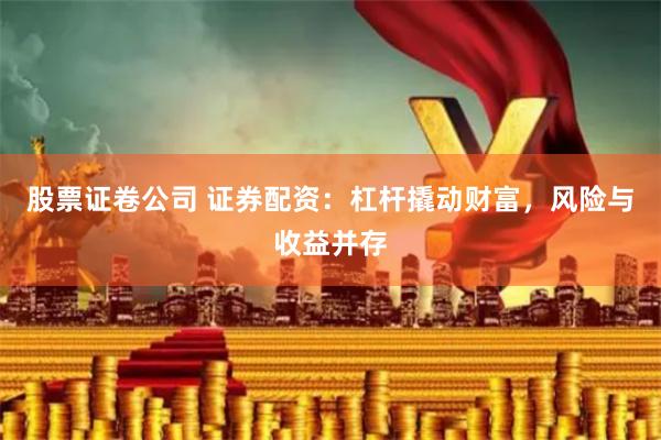 股票证卷公司 证券配资：杠杆撬动财富，风险与收益并存