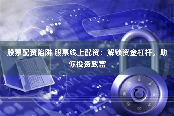 股票配资陷阱 股票线上配资：解锁资金杠杆，助你投资致富