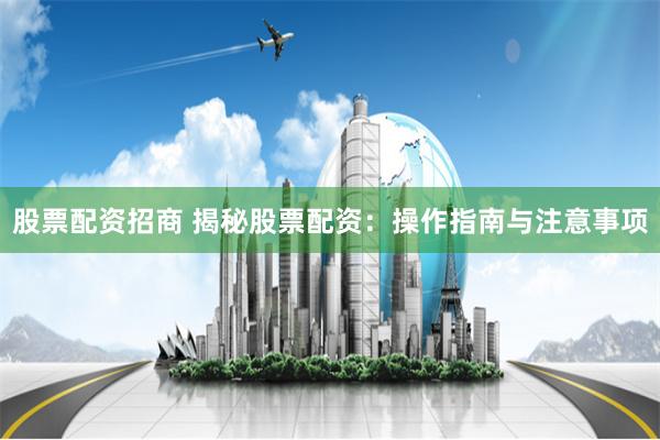 股票配资招商 揭秘股票配资：操作指南与注意事项