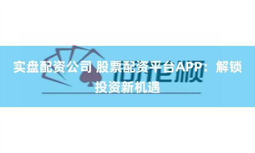 实盘配资公司 股票配资平台APP：解锁投资新机遇