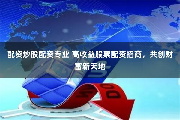 配资炒股配资专业 高收益股票配资招商，共创财富新天地