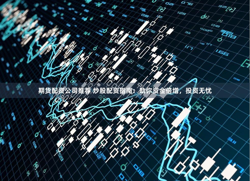 期货配资公司推荐 炒股配资指南：助你资金倍增，投资无忧