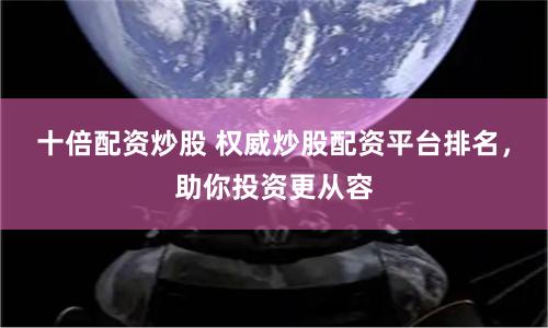 十倍配资炒股 权威炒股配资平台排名，助你投资更从容