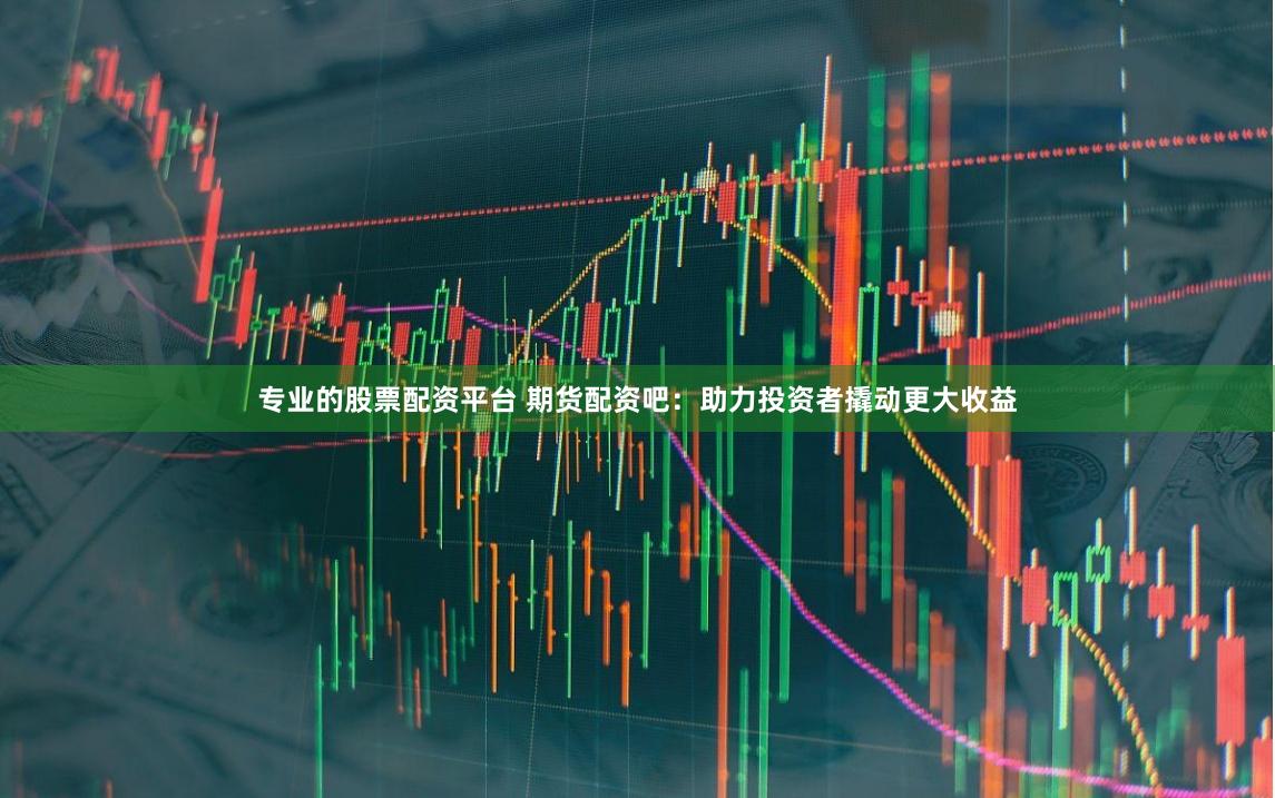 专业的股票配资平台 期货配资吧：助力投资者撬动更大收益