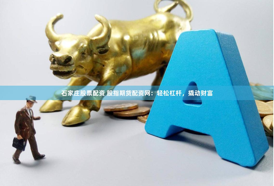 石家庄股票配资 股指期货配资网：轻松杠杆，撬动财富