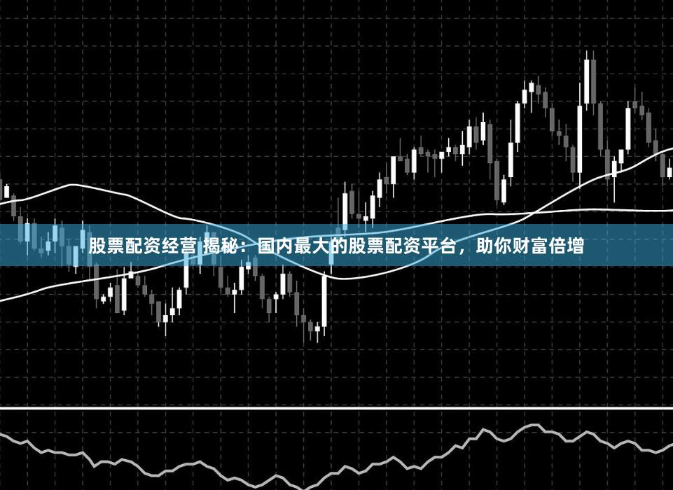 股票配资经营 揭秘：国内最大的股票配资平台，助你财富倍增