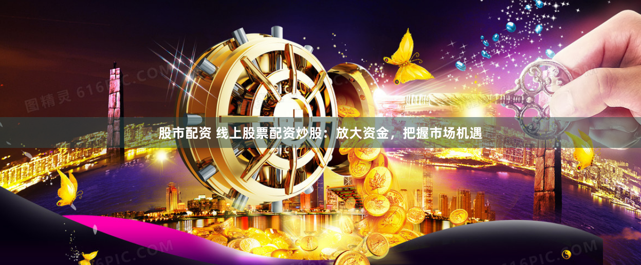 股市配资 线上股票配资炒股：放大资金，把握市场机遇