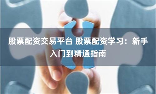 股票配资交易平台 股票配资学习：新手入门到精通指南