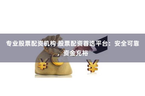 专业股票配资机构 股票配资首选平台：安全可靠，资金充裕