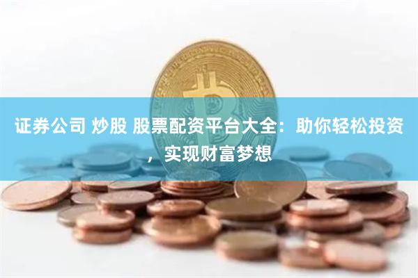 证券公司 炒股 股票配资平台大全：助你轻松投资，实现财富梦想