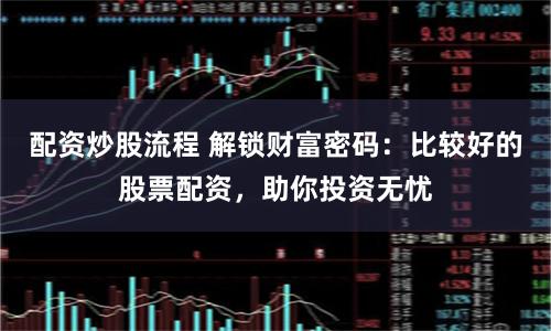 配资炒股流程 解锁财富密码：比较好的股票配资，助你投资无忧