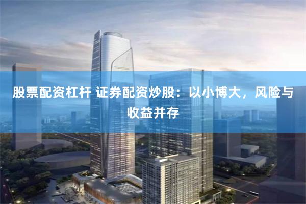 股票配资杠杆 证券配资炒股：以小博大，风险与收益并存