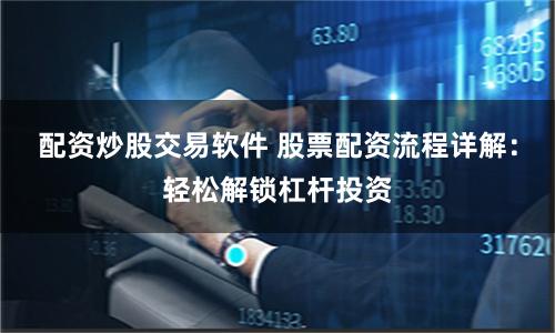 配资炒股交易软件 股票配资流程详解：轻松解锁杠杆投资