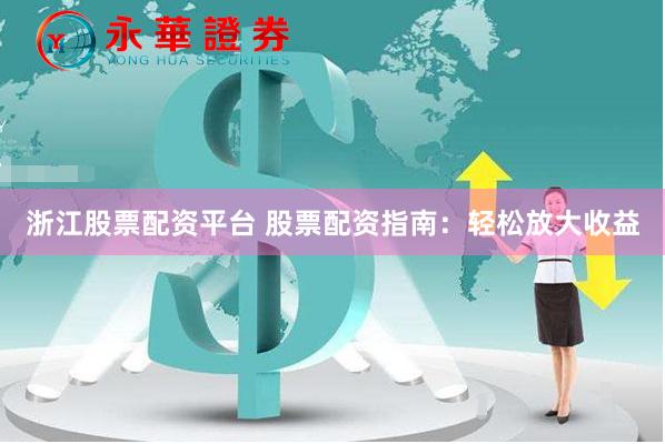 浙江股票配资平台 股票配资指南：轻松放大收益
