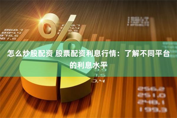 怎么炒股配资 股票配资利息行情：了解不同平台的利息水平