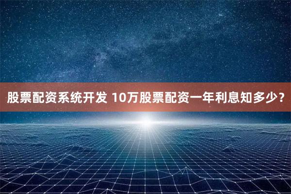 股票配资系统开发 10万股票配资一年利息知多少？