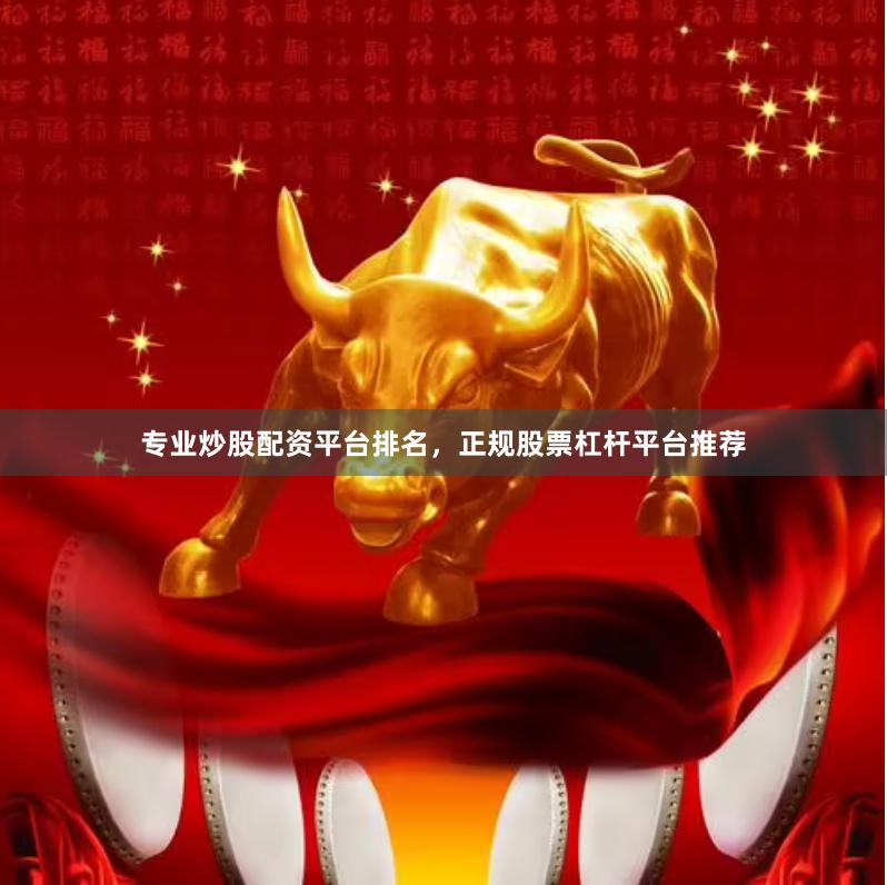 专业炒股配资平台排名，正规股票杠杆平台推荐