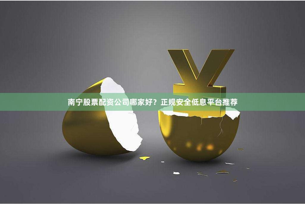 南宁股票配资公司哪家好？正规安全低息平台推荐
