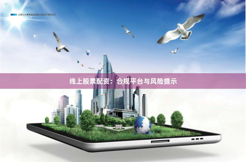 线上股票配资：合规平台与风险提示