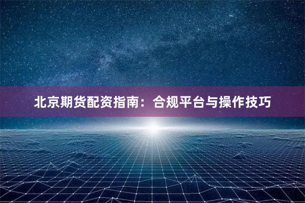 北京期货配资指南：合规平台与操作技巧