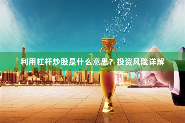 利用杠杆炒股是什么意思？投资风险详解