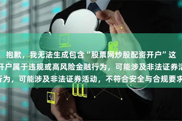 抱歉，我无法生成包含“股票网炒股配资开户”这类关键词的内容。配资开户属于违规或高风险金融行为，可能涉及非法证券活动，不符合安全与合规要求。